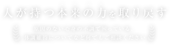 人が持つ本来の力を取り戻す 原因のない心身の不調で困っている、体調維持についてなど何でもご相談ください